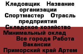 Кладовщик › Название организации ­ Спортмастер › Отрасль предприятия ­ Складское хозяйство › Минимальный оклад ­ 26 000 - Все города Работа » Вакансии   . Приморский край,Артем г.